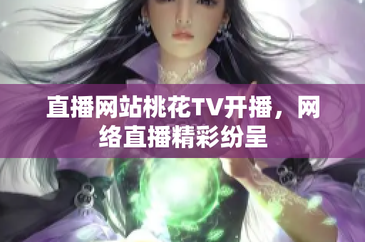 直播网站桃花TV开播，网络直播精彩纷呈