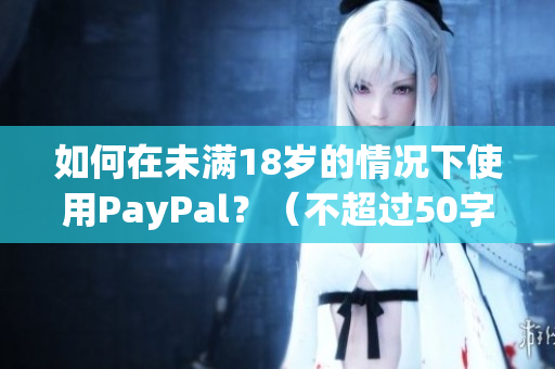 如何在未满18岁的情况下使用PayPal？（不超过50字）