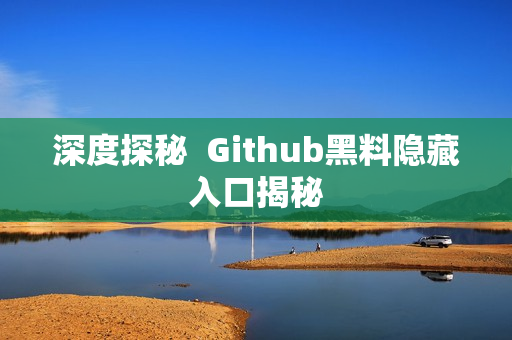 深度探秘  Github黑料隐藏入口揭秘