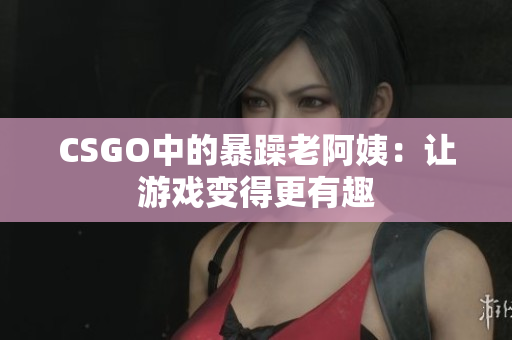 CSGO中的暴躁老阿姨：让游戏变得更有趣