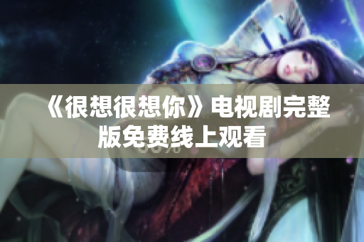 《很想很想你》电视剧完整版免费线上观看