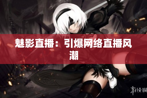 魅影直播：引爆网络直播风潮