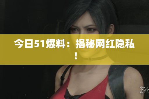 今日51爆料：揭秘网红隐私！