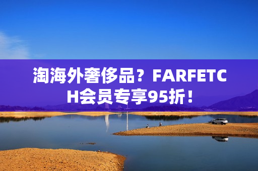 淘海外奢侈品？FARFETCH会员专享95折！