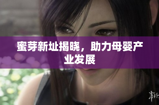 蜜芽新址揭晓，助力母婴产业发展