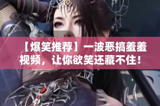 【爆笑推荐】一波恶搞羞羞视频，让你欲笑还藏不住！