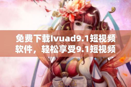 免费下载Ivuad9.1短视频软件，轻松享受9.1短视频的乐趣