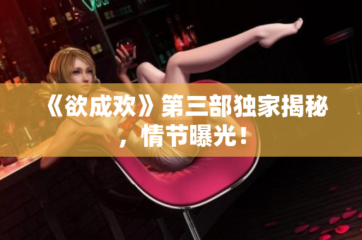 《欲成欢》第三部独家揭秘，情节曝光！