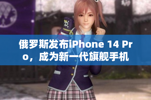 俄罗斯发布iPhone 14 Pro，成为新一代旗舰手机