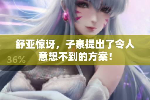 舒亚惊讶，子豪提出了令人意想不到的方案！