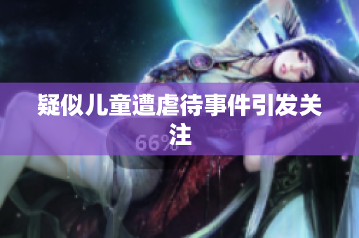 疑似儿童遭虐待事件引发关注