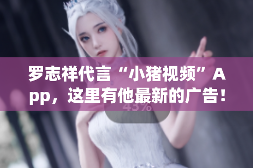 罗志祥代言“小猪视频”App，这里有他最新的广告！