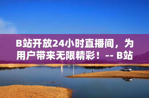 B站开放24小时直播间，为用户带来无限精彩！-- B站24小时直播间，尽享不间断精彩内容！