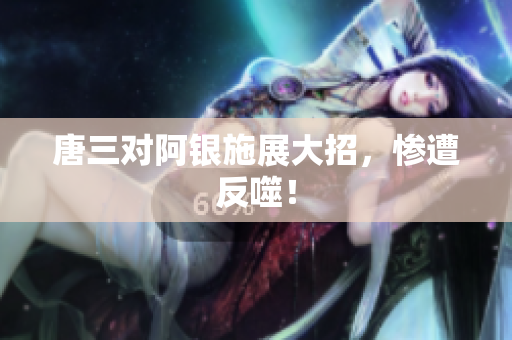 唐三对阿银施展大招，惨遭反噬！