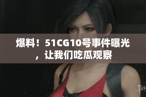 爆料！51CG10号事件曝光，让我们吃瓜观察