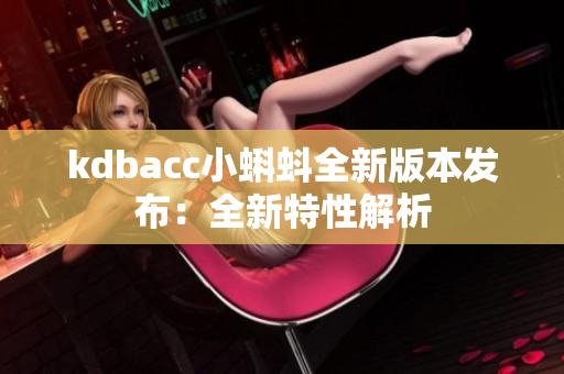 kdbacc小蝌蚪全新版本发布：全新特性解析