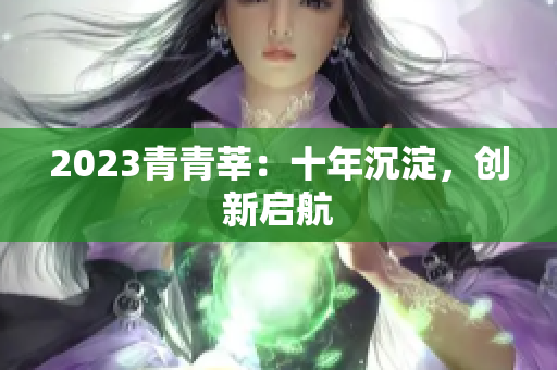 2023青青莘：十年沉淀，创新启航