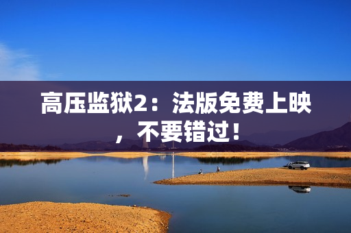 高压监狱2：法版免费上映，不要错过！