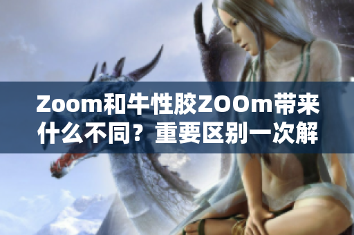Zoom和牛性胶ZOOm带来什么不同？重要区别一次解密！