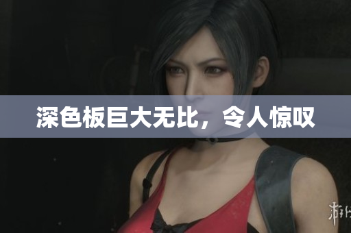深色板巨大无比，令人惊叹