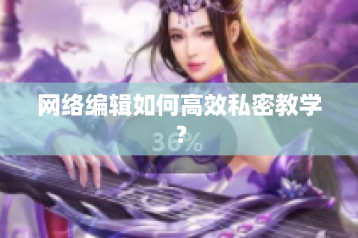 网络编辑如何高效私密教学？