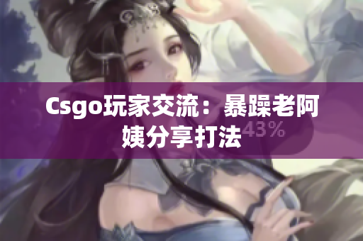 Csgo玩家交流：暴躁老阿姨分享打法
