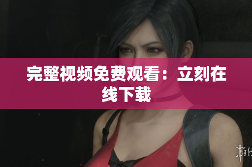 完整视频免费观看：立刻在线下载