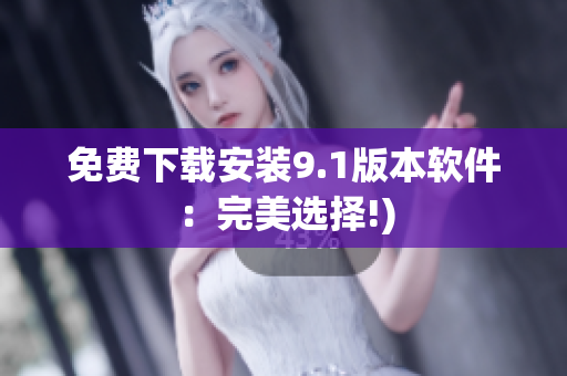 免费下载安装9.1版本软件：完美选择!)
