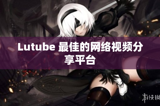Lutube 最佳的网络视频分享平台