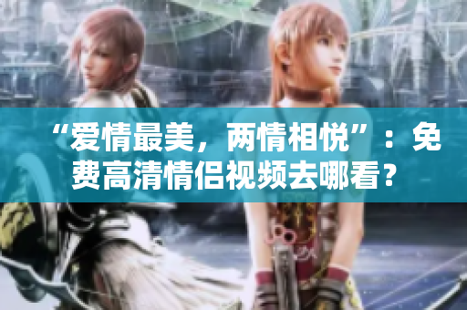 “爱情最美，两情相悦”：免费高清情侣视频去哪看？