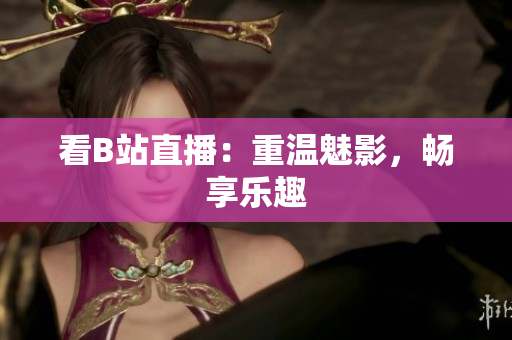 看B站直播：重温魅影，畅享乐趣
