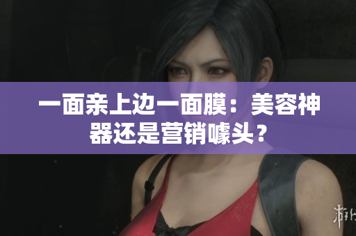一面亲上边一面膜：美容神器还是营销噱头？