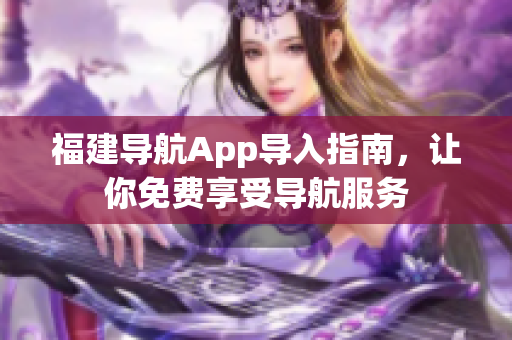 福建导航App导入指南，让你免费享受导航服务