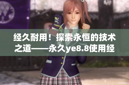 经久耐用！探索永恒的技术之道——永久ye8.8使用经验分享