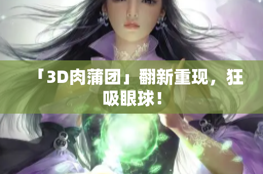 「3D肉蒲团」翻新重现，狂吸眼球！