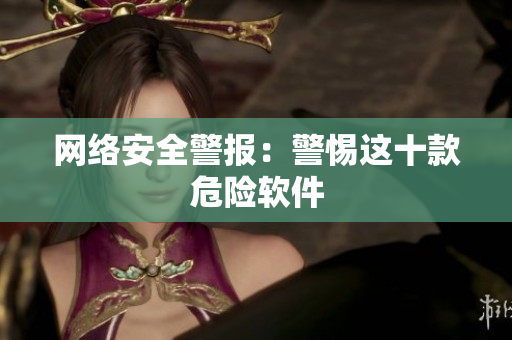 网络安全警报：警惕这十款危险软件