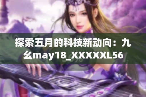 探索五月的科技新动向：九幺may18_XXXXXL56