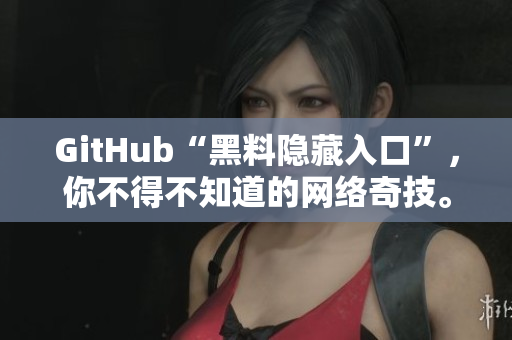 GitHub“黑料隐藏入口”，你不得不知道的网络奇技。