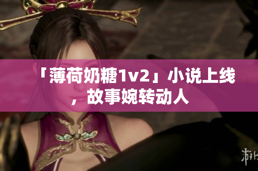 「薄荷奶糖1v2」小说上线，故事婉转动人