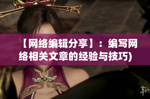 【网络编辑分享】：编写网络相关文章的经验与技巧)