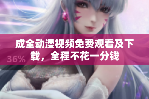 成全动漫视频免费观看及下载，全程不花一分钱