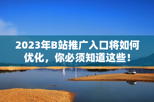 2023年B站推广入口将如何优化，你必须知道这些！
