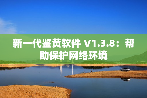 新一代鉴黄软件 V1.3.8：帮助保护网络环境