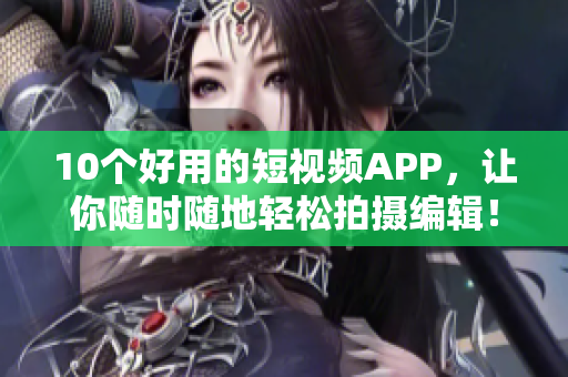 10个好用的短视频APP，让你随时随地轻松拍摄编辑！