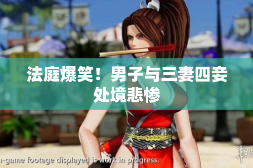 法庭爆笑！男子与三妻四妾处境悲惨