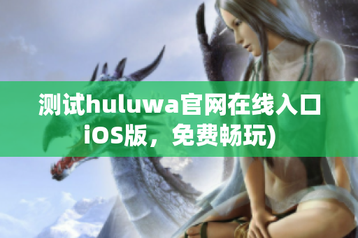测试huluwa官网在线入口iOS版，免费畅玩)