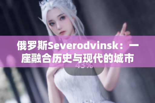 俄罗斯Severodvinsk：一座融合历史与现代的城市