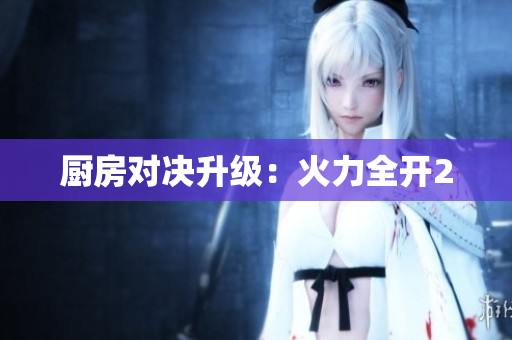 厨房对决升级：火力全开2