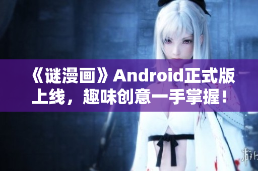 《谜漫画》Android正式版上线，趣味创意一手掌握！