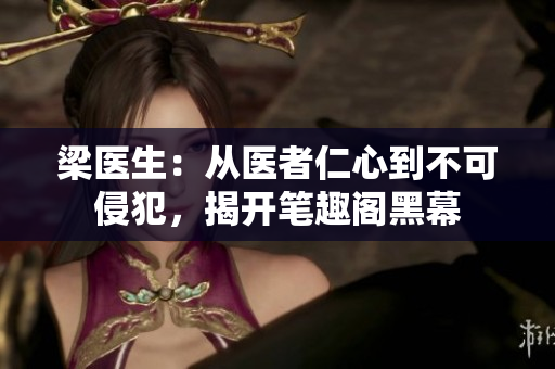 梁医生：从医者仁心到不可侵犯，揭开笔趣阁黑幕